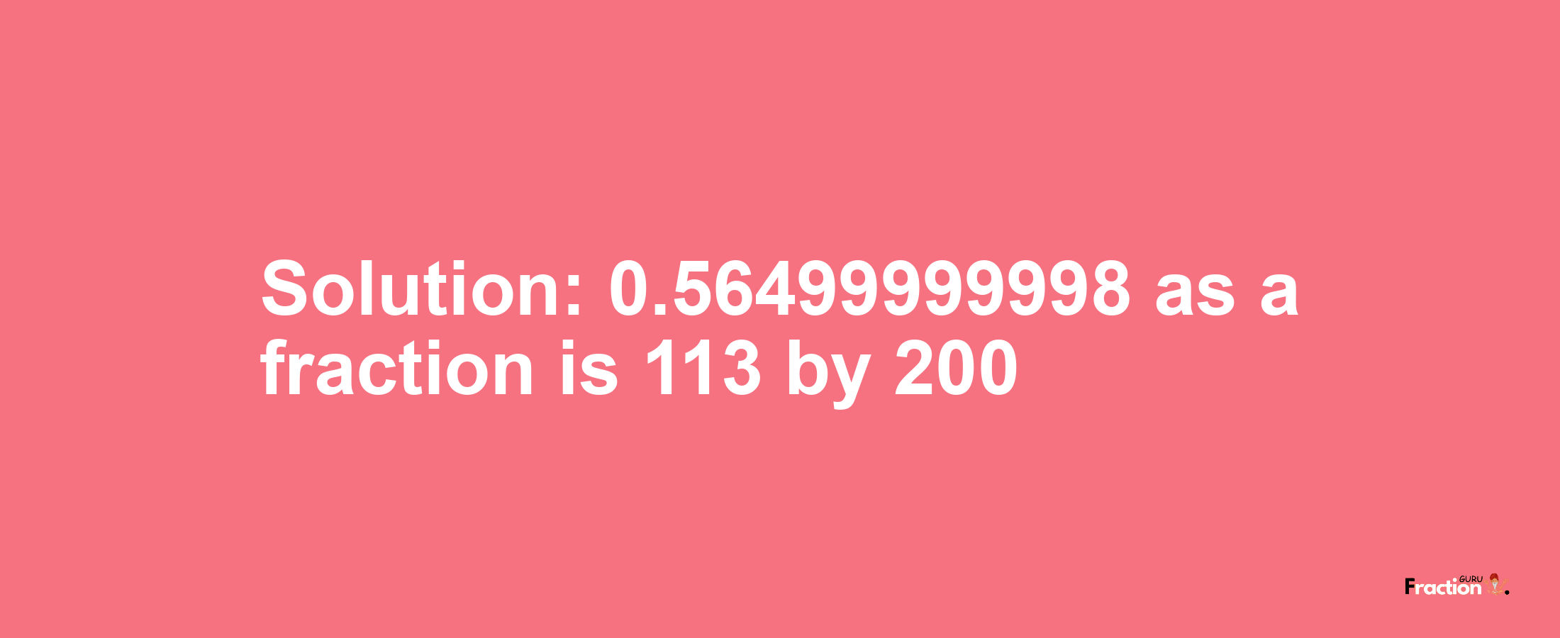 Solution:0.56499999998 as a fraction is 113/200